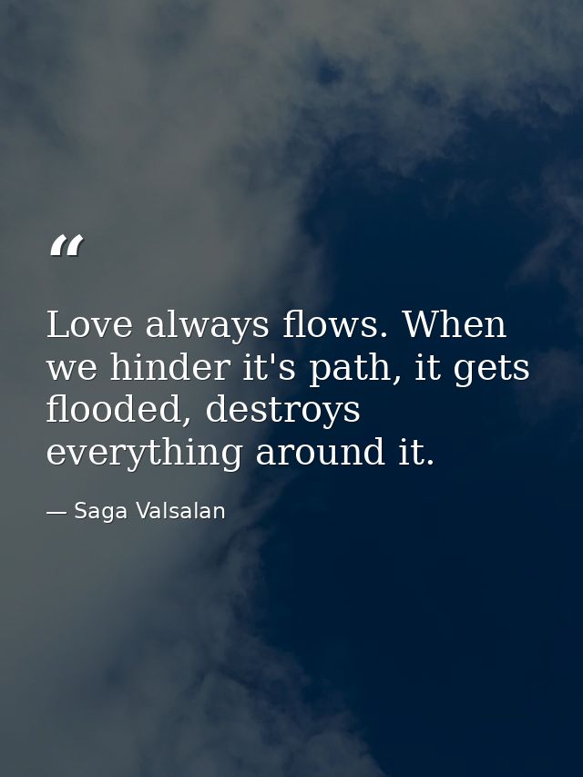 Love always flows. When we hinder it's path, it gets flooded, destroys everything around it. — Saga Valsalan
