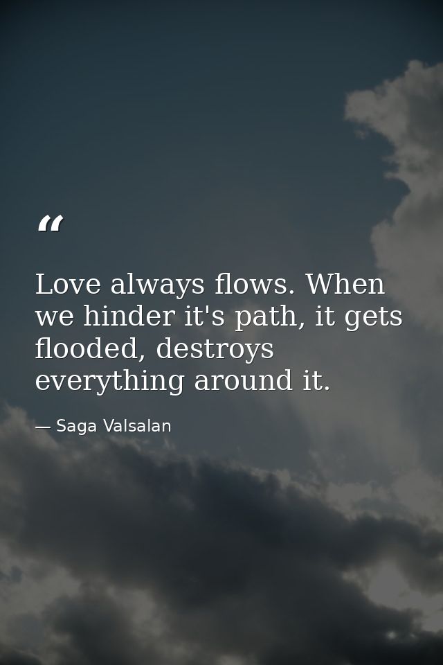 Love always flows. When we hinder it's path, it gets flooded, destroys everything around it. — Saga Valsalan