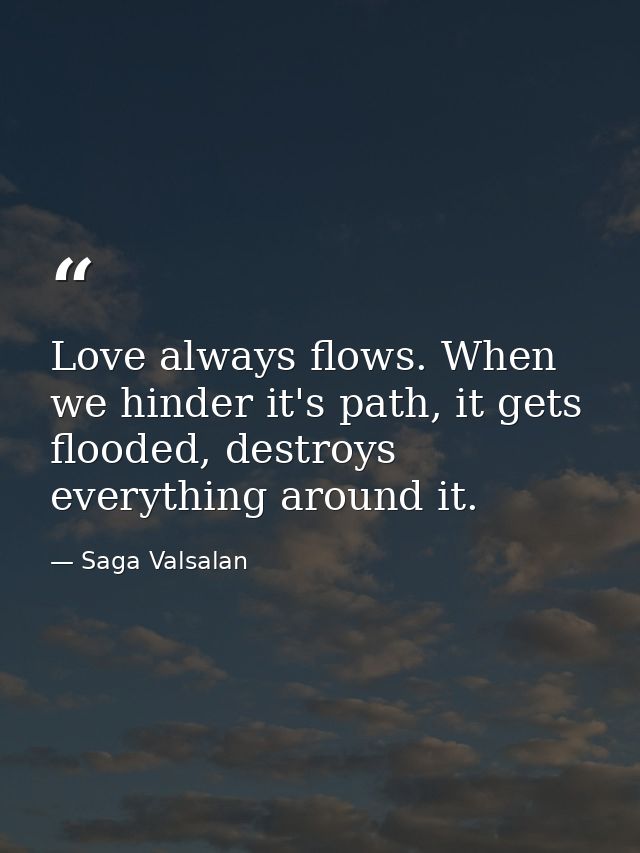 Love always flows. When we hinder it's path, it gets flooded, destroys everything around it. — Saga Valsalan