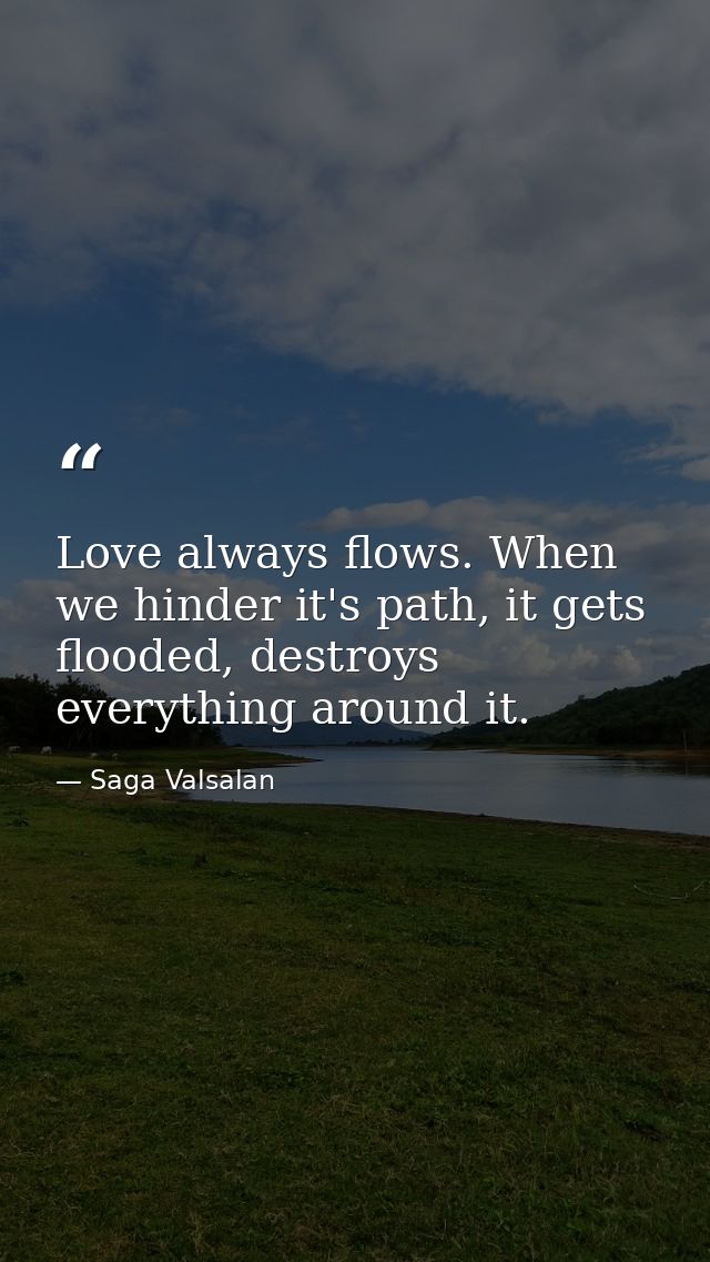 Love always flows. When we hinder it's path, it gets flooded, destroys everything around it. — Saga Valsalan