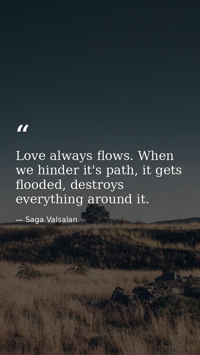 Love always flows. When we hinder it's path, it gets flooded, destroys everything around it. — Saga Valsalan