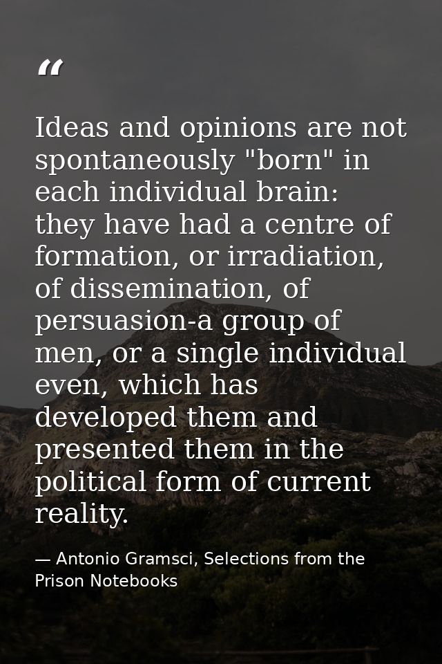 Ideas and opinions are not spontaneously "born" in each individual brain: they have had a centre of formation, or irradi — Antonio Gramsci, Selections from the Prison Notebooks
