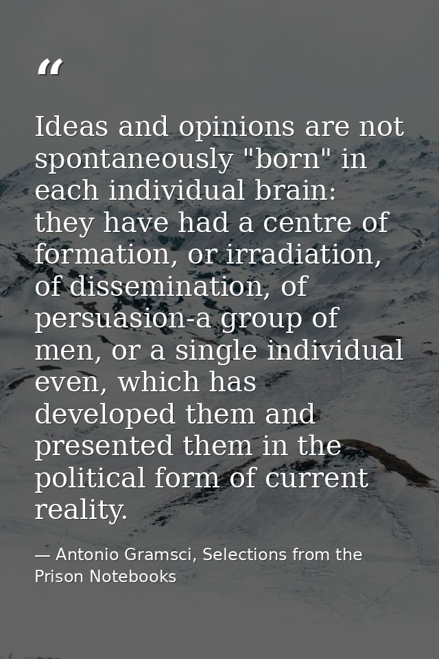 Ideas and opinions are not spontaneously "born" in each individual brain: they have had a centre of formation, or irradi — Antonio Gramsci, Selections from the Prison Notebooks