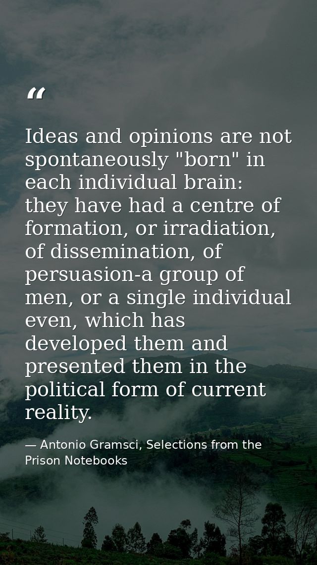 Ideas and opinions are not spontaneously "born" in each individual brain: they have had a centre of formation, or irradi — Antonio Gramsci, Selections from the Prison Notebooks