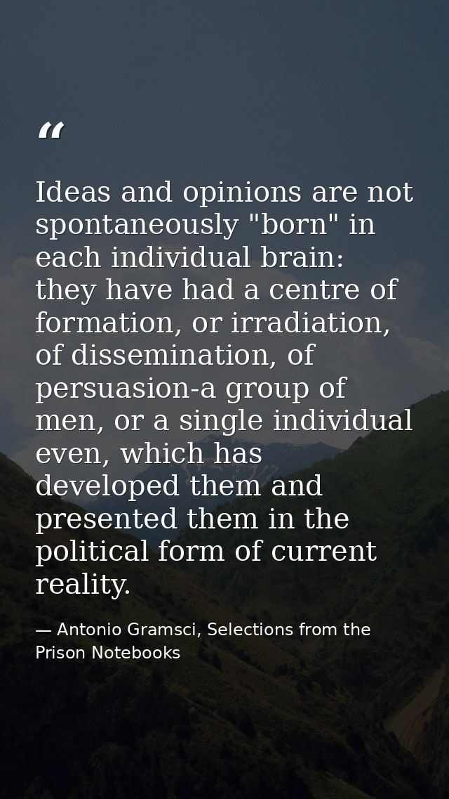 Ideas and opinions are not spontaneously "born" in each individual brain: they have had a centre of formation, or irradi — Antonio Gramsci, Selections from the Prison Notebooks
