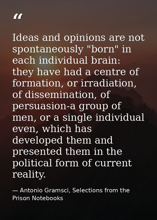 Ideas and opinions are not spontaneously "born" in each individual brain: they have had a centre of formation, or irradi — Antonio Gramsci, Selections from the Prison Notebooks