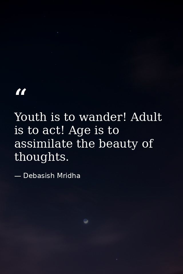 Youth is to wander! Adult is to act! Age is to assimilate the beauty of thoughts. — Debasish Mridha