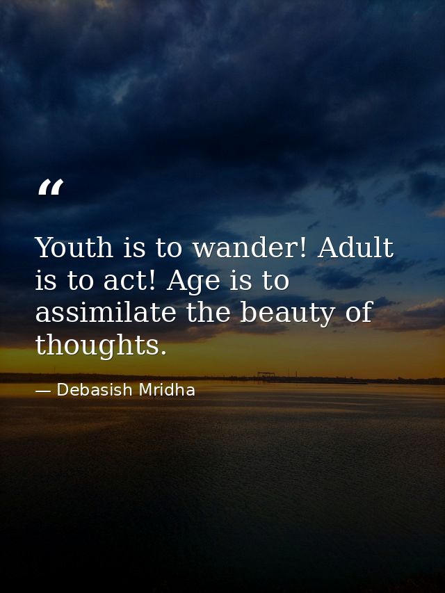 Youth is to wander! Adult is to act! Age is to assimilate the beauty of thoughts. — Debasish Mridha