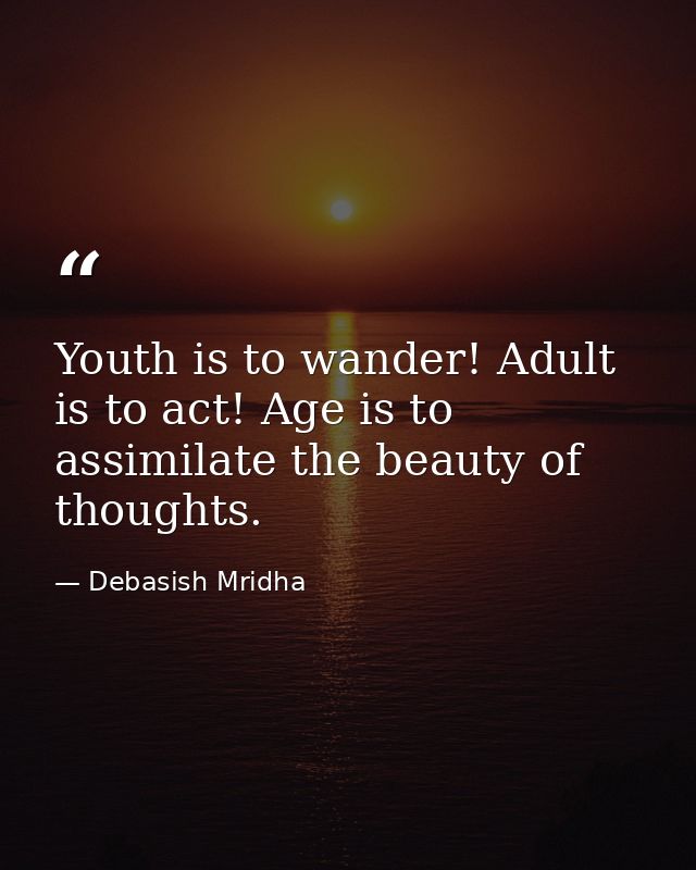 Youth is to wander! Adult is to act! Age is to assimilate the beauty of thoughts. — Debasish Mridha