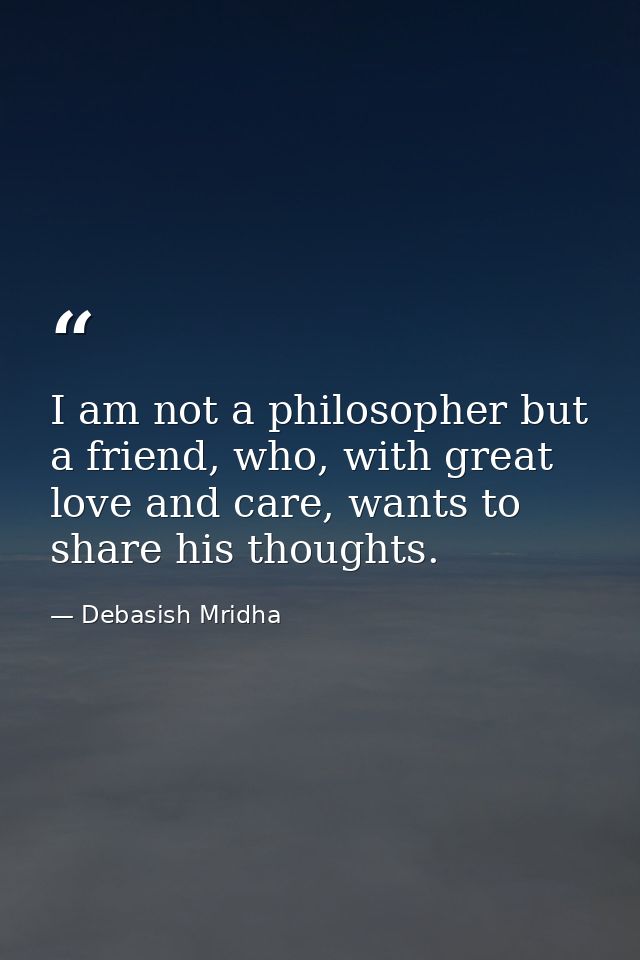 I am not a philosopher but a friend, who, with great love and care, wants to share his thoughts. — Debasish Mridha