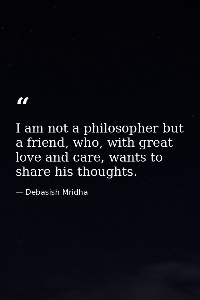 I am not a philosopher but a friend, who, with great love and care, wants to share his thoughts. — Debasish Mridha