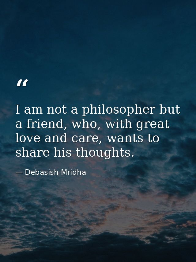I am not a philosopher but a friend, who, with great love and care, wants to share his thoughts. — Debasish Mridha