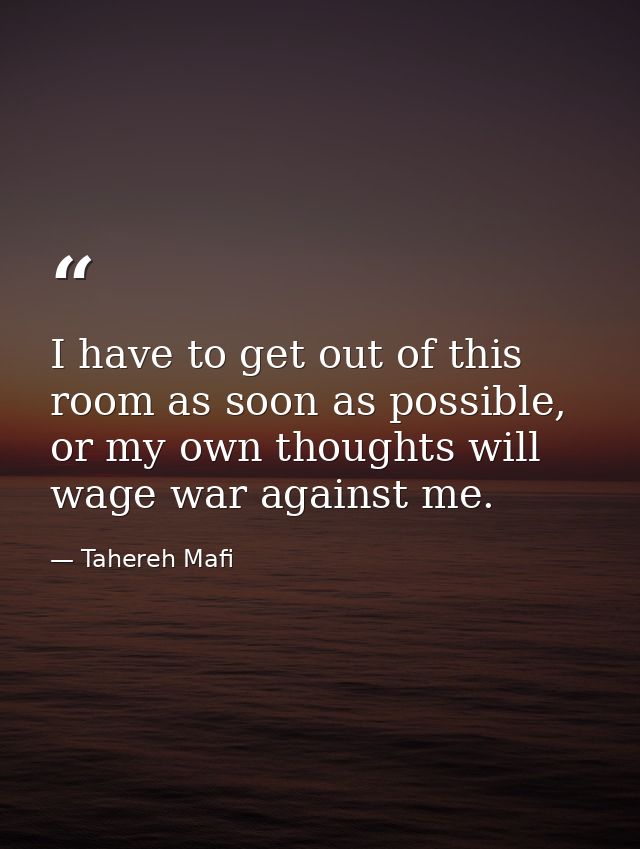 I have to get out of this room as soon as possible, or my own thoughts will wage war against me. — Tahereh Mafi