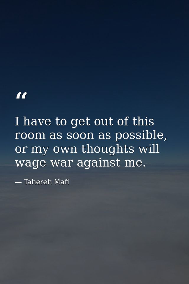 I have to get out of this room as soon as possible, or my own thoughts will wage war against me. — Tahereh Mafi