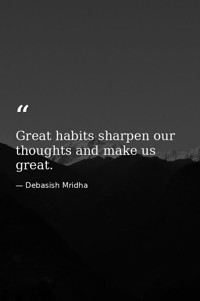 Great habits sharpen our thoughts and make us great. — Debasish Mridha