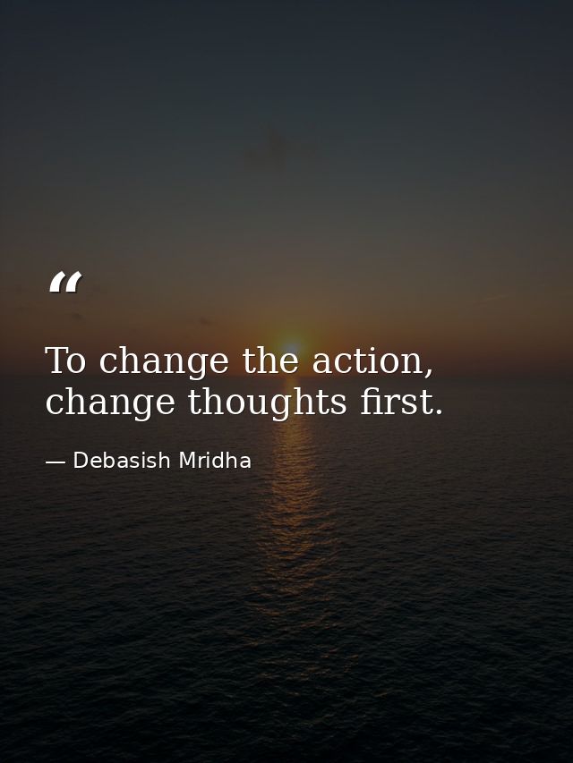 To change the action, change thoughts first. — Debasish Mridha