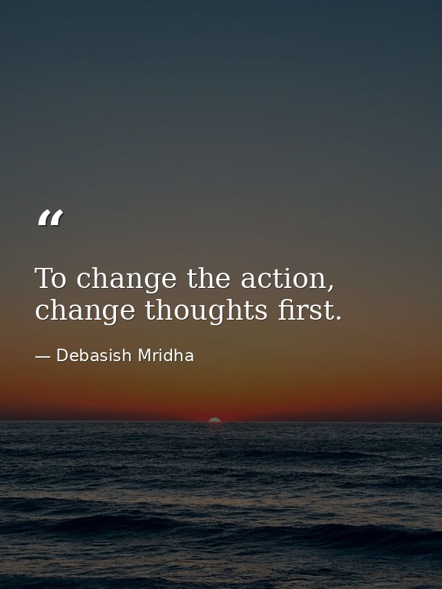 To change the action, change thoughts first. — Debasish Mridha