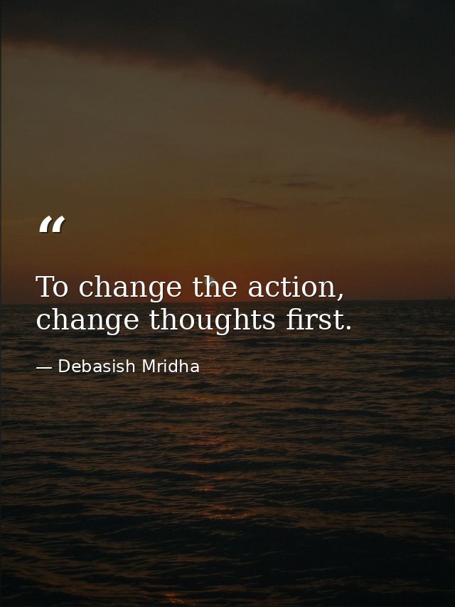 To change the action, change thoughts first. — Debasish Mridha