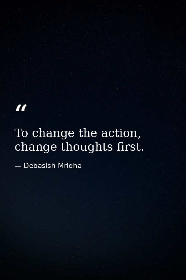 To change the action, change thoughts first. — Debasish Mridha