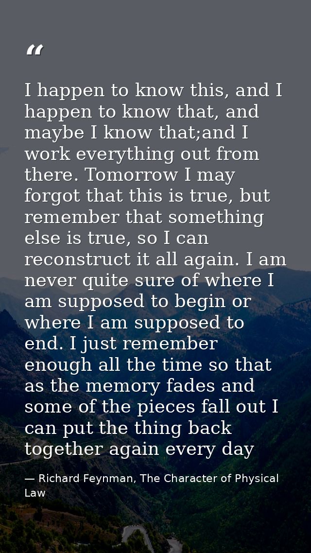 I happen to know this, and I happen to know that, and maybe I know that;and I work everything out from there. Tomorrow I — Richard Feynman, The Character of Physical Law