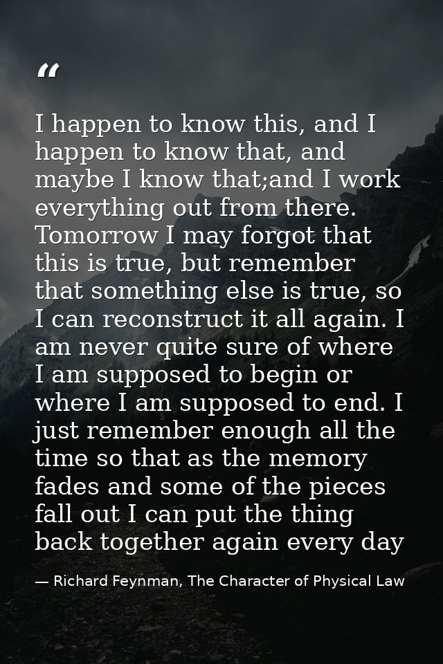 I happen to know this, and I happen to know that, and maybe I know that;and I work everything out from there. Tomorrow I — Richard Feynman, The Character of Physical Law