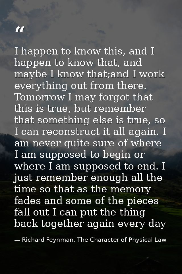 I happen to know this, and I happen to know that, and maybe I know that;and I work everything out from there. Tomorrow I — Richard Feynman, The Character of Physical Law