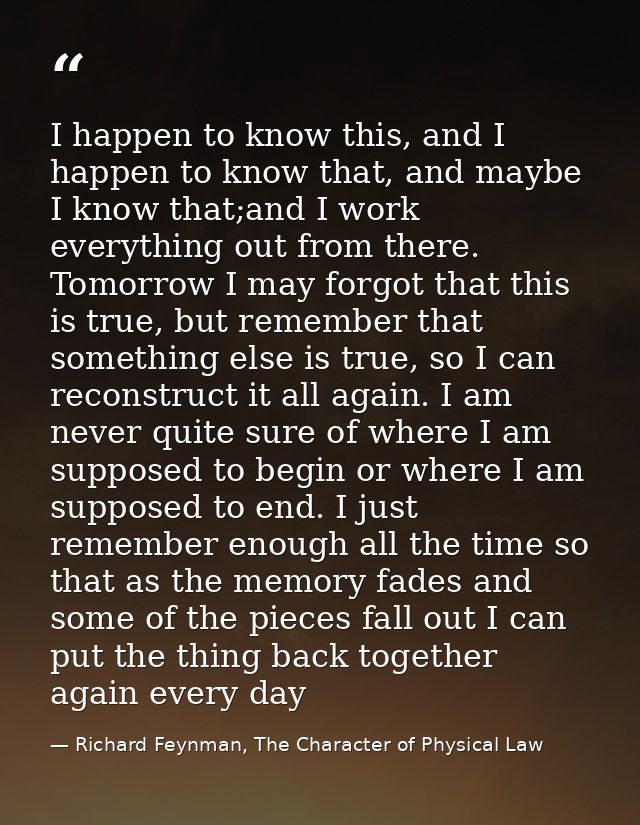 I happen to know this, and I happen to know that, and maybe I know that;and I work everything out from there. Tomorrow I — Richard Feynman, The Character of Physical Law