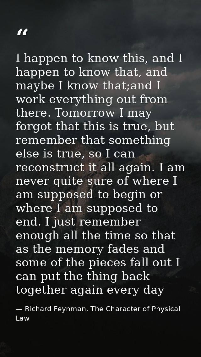 I happen to know this, and I happen to know that, and maybe I know that;and I work everything out from there. Tomorrow I — Richard Feynman, The Character of Physical Law