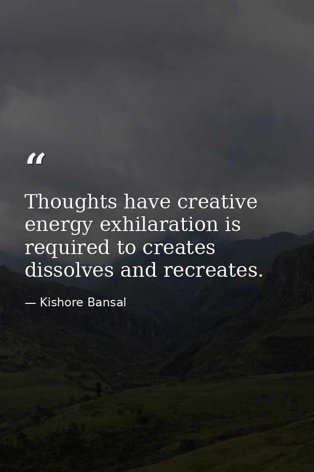 Thoughts have creative energy exhilaration is required to creates dissolves and recreates. — Kishore Bansal