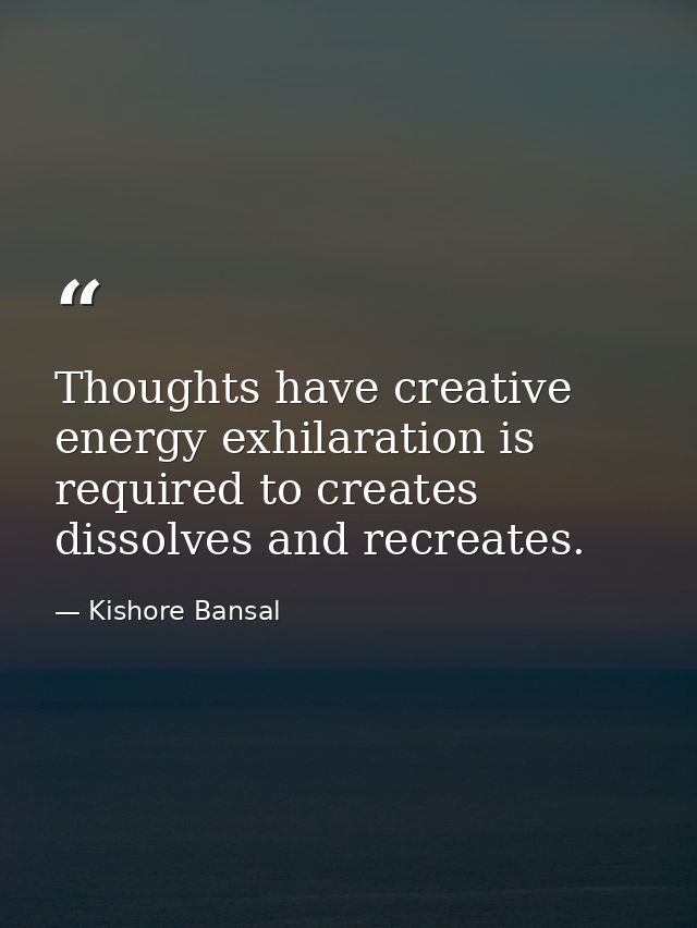 Thoughts have creative energy exhilaration is required to creates dissolves and recreates. — Kishore Bansal