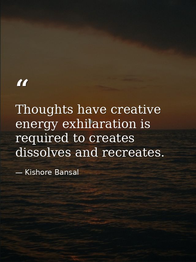Thoughts have creative energy exhilaration is required to creates dissolves and recreates. — Kishore Bansal