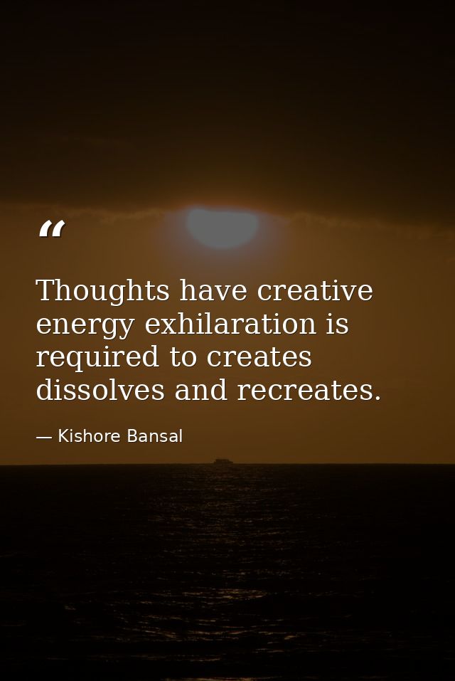 Thoughts have creative energy exhilaration is required to creates dissolves and recreates. — Kishore Bansal