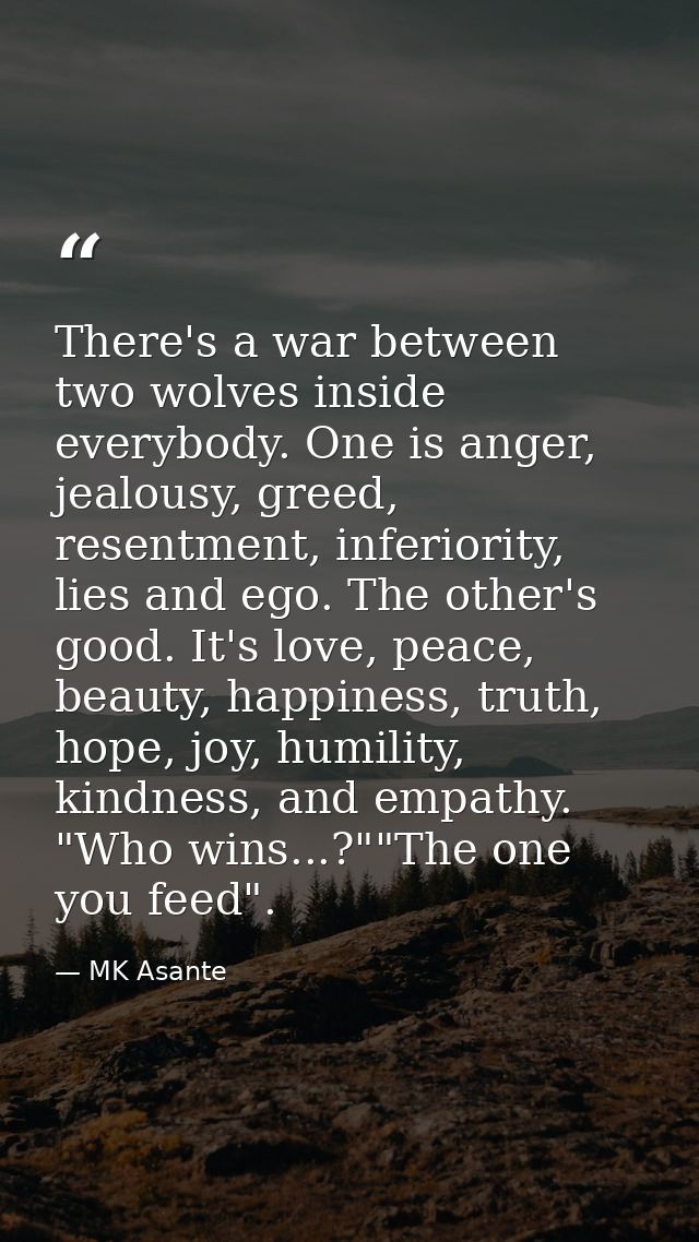 There's a war between two wolves inside everybody. One is anger, jealousy, greed, resentment, inferiority, lies and ego. — MK Asante