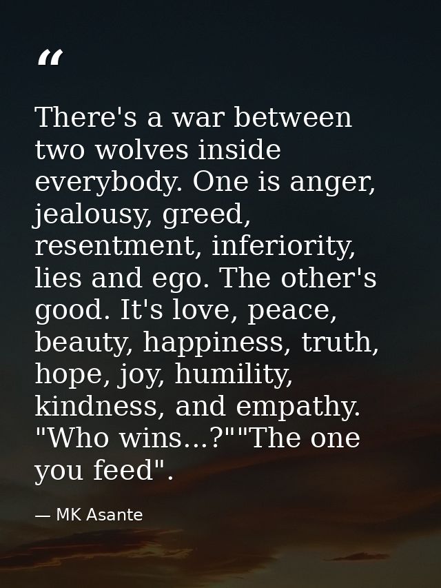 There's a war between two wolves inside everybody. One is anger, jealousy, greed, resentment, inferiority, lies and ego. — MK Asante