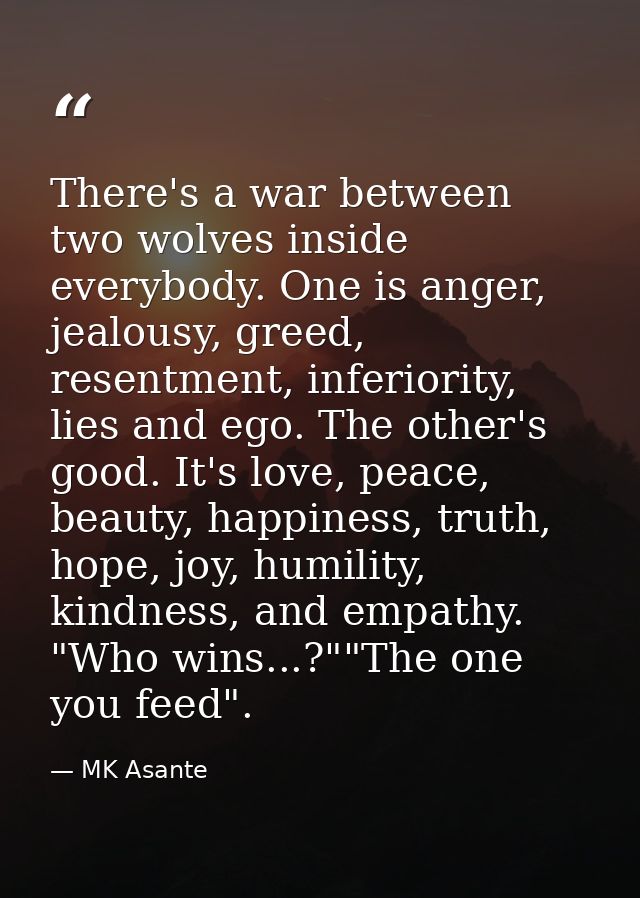 There's a war between two wolves inside everybody. One is anger, jealousy, greed, resentment, inferiority, lies and ego. — MK Asante