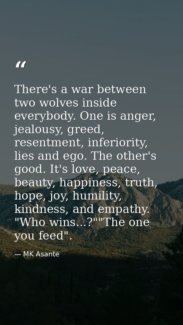 There's a war between two wolves inside everybody. One is anger, jealousy, greed, resentment, inferiority, lies and ego. — MK Asante
