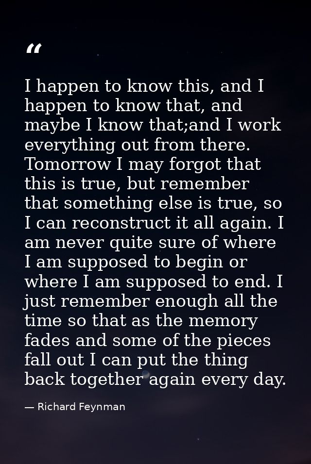I happen to know this, and I happen to know that, and maybe I know that;and I work everything out from there. Tomorrow I — Richard Feynman