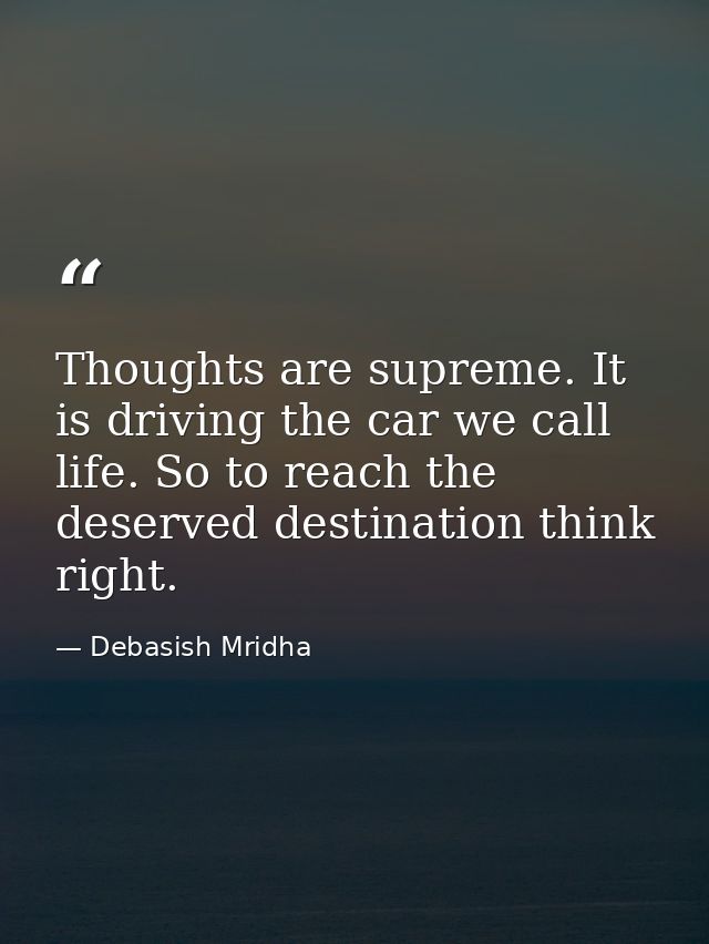Thoughts are supreme. It is driving the car we call life. So to reach the deserved destination think right. — Debasish Mridha