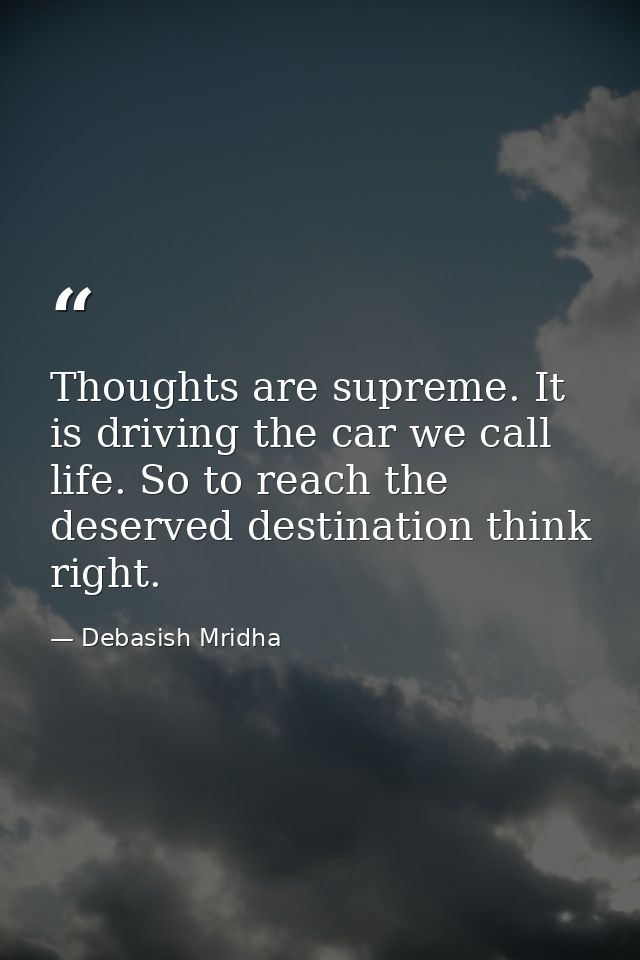 Thoughts are supreme. It is driving the car we call life. So to reach the deserved destination think right. — Debasish Mridha
