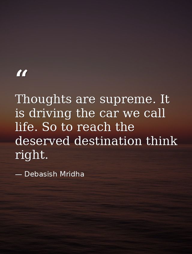 Thoughts are supreme. It is driving the car we call life. So to reach the deserved destination think right. — Debasish Mridha