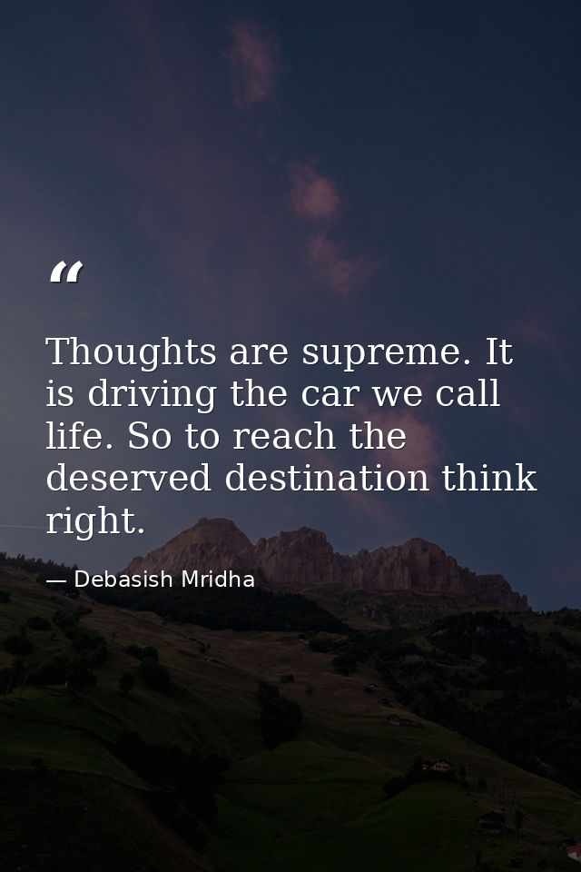 Thoughts are supreme. It is driving the car we call life. So to reach the deserved destination think right. — Debasish Mridha