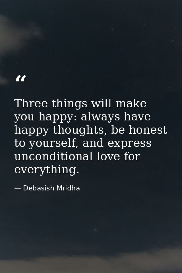 Three things will make you happy: always have happy thoughts, be honest to yourself, and express unconditional love for  — Debasish Mridha