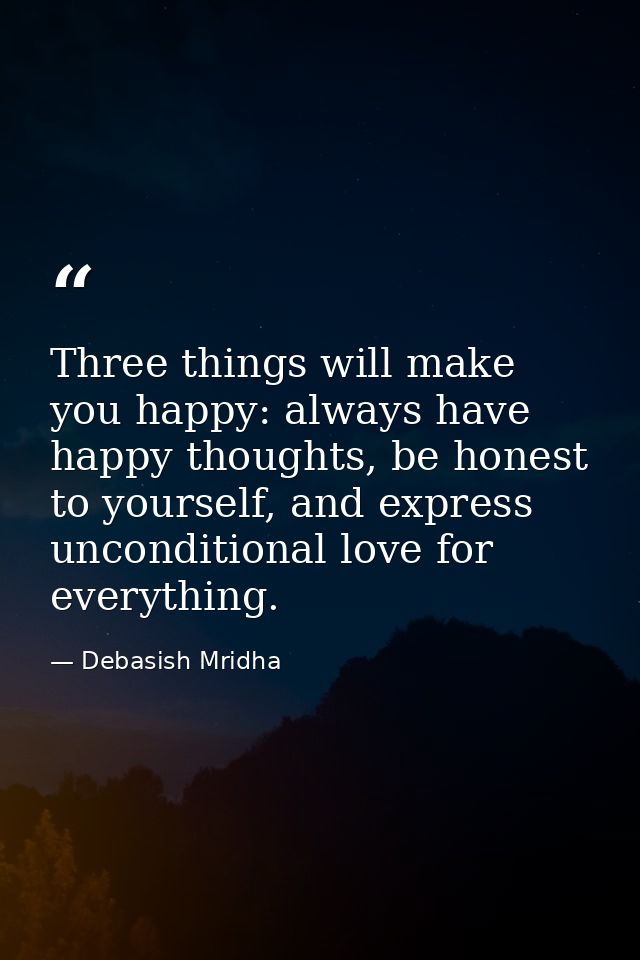 Three things will make you happy: always have happy thoughts, be honest to yourself, and express unconditional love for  — Debasish Mridha