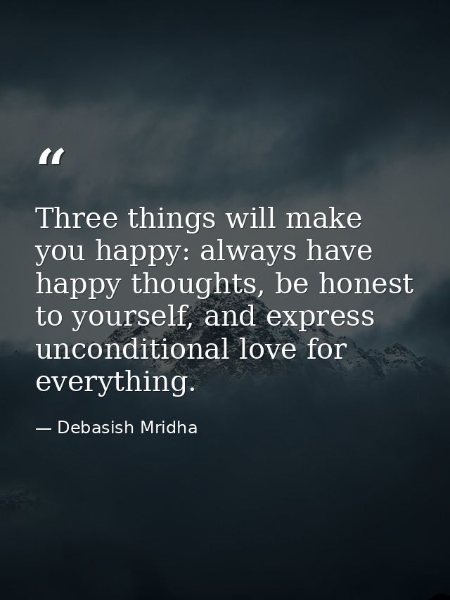 Three things will make you happy: always have happy thoughts, be honest to yourself, and express unconditional love for  — Debasish Mridha