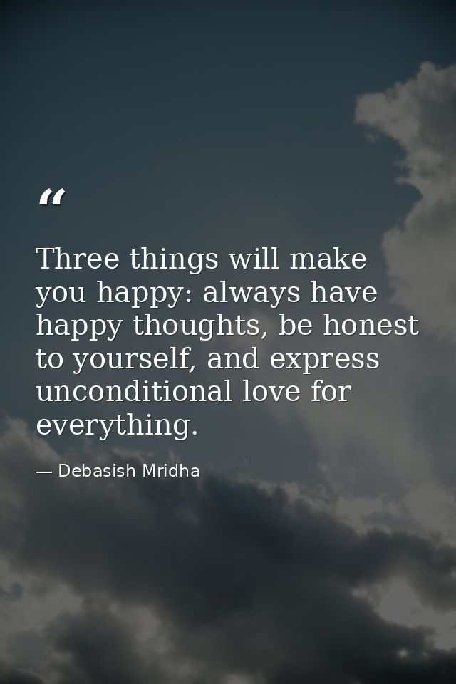 Three things will make you happy: always have happy thoughts, be honest to yourself, and express unconditional love for  — Debasish Mridha