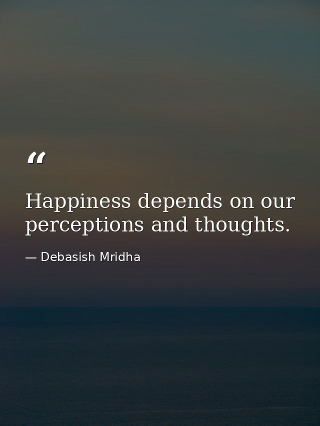 Happiness depends on our perceptions and thoughts. — Debasish Mridha