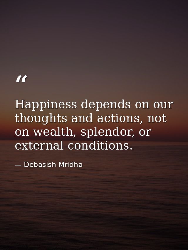 Happiness depends on our thoughts and actions, not on wealth, splendor, or external conditions. — Debasish Mridha