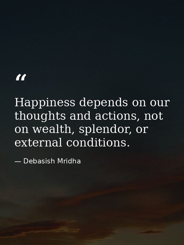 Happiness depends on our thoughts and actions, not on wealth, splendor, or external conditions. — Debasish Mridha