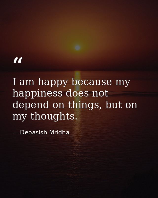 I am happy because my happiness does not depend on things, but on my thoughts. — Debasish Mridha