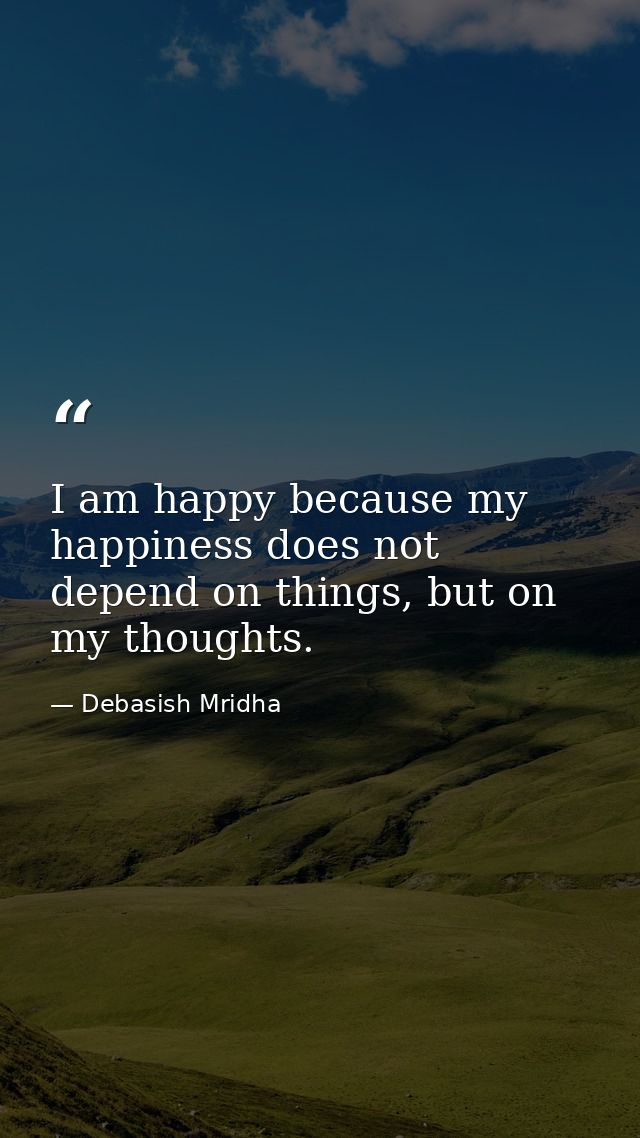 I am happy because my happiness does not depend on things, but on my thoughts. — Debasish Mridha